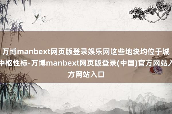 万博manbext网页版登录娱乐网这些地块均位于城市中枢性标-万博manbext网页版登录(中国)官方网站入口