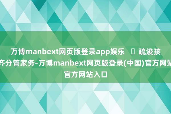 万博manbext网页版登录app娱乐   ✔疏浚孩子一齐分管家务-万博manbext网页版登录(中国)官方网站入口