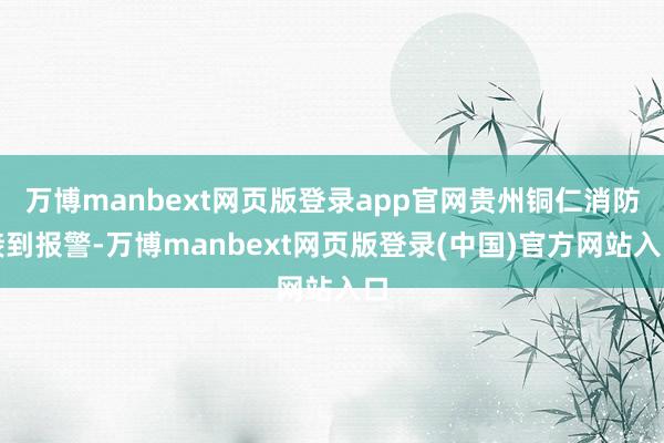 万博manbext网页版登录app官网贵州铜仁消防接到报警-万博manbext网页版登录(中国)官方网站入口