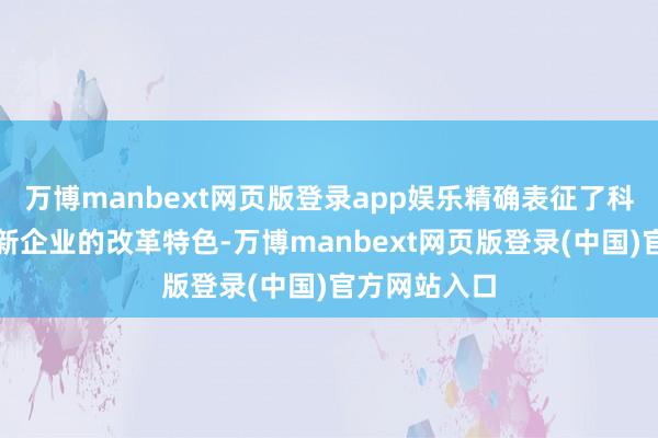 万博manbext网页版登录app娱乐精确表征了科创板专精特新企业的改革特色-万博manbext网页版登录(中国)官方网站入口