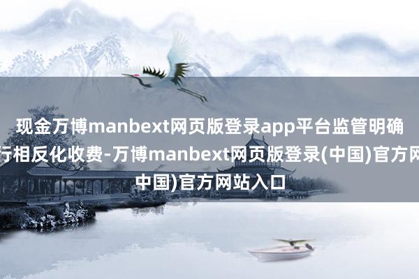 现金万博manbext网页版登录app平台监管明确对其进行相反化收费-万博manbext网页版登录(中国)官方网站入口