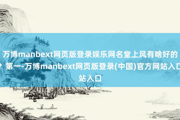 万博manbext网页版登录娱乐网名堂上风有啥好的?第一-万博manbext网页版登录(中国)官方网站入口