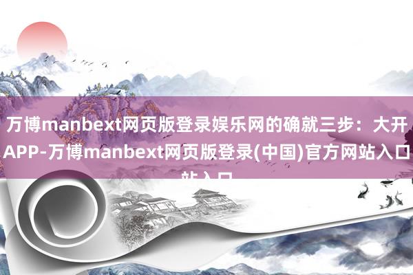 万博manbext网页版登录娱乐网的确就三步:大开APP-万博manbext网页版登录(中国)官方网站入口