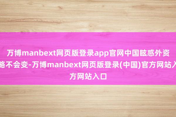 万博manbext网页版登录app官网中国眩惑外资战略不会变-万博manbext网页版登录(中国)官方网站入口