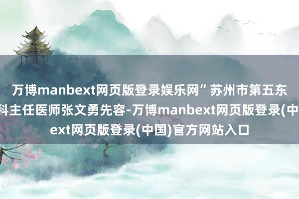 万博manbext网页版登录娱乐网”苏州市第五东谈主民病院感染科主任医师张文勇先容-万博manbext网页版登录(中国)官方网站入口