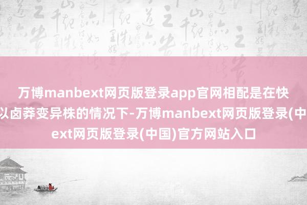 万博manbext网页版登录app官网相配是在快速生成中庸抗体以卤莽变异株的情况下-万博manbext网页版登录(中国)官方网站入口