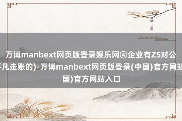 万博manbext网页版登录娱乐网④企业有ZS对公户(平凡走账的)-万博manbext网页版登录(中国)官方网站入口
