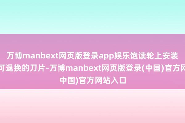 万博manbext网页版登录app娱乐饱读轮上安装有多把可退换的刀片-万博manbext网页版登录(中国)官方网站入口