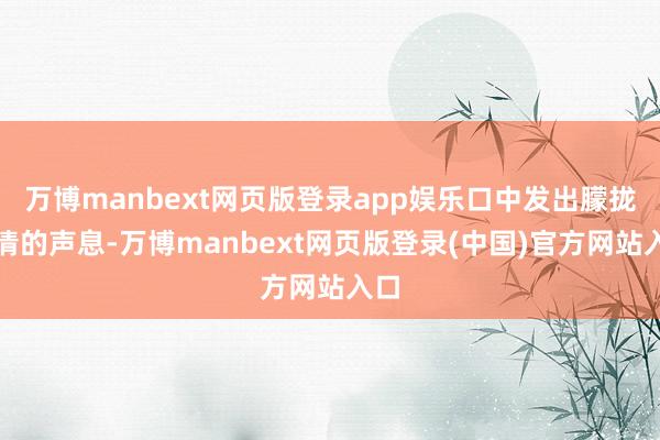 万博manbext网页版登录app娱乐口中发出朦拢不清的声息-万博manbext网页版登录(中国)官方网站入口