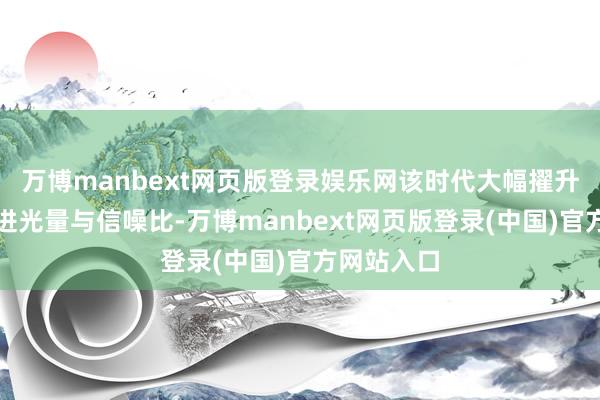 万博manbext网页版登录娱乐网该时代大幅擢升了小像素进光量与信噪比-万博manbext网页版登录(中国)官方网站入口