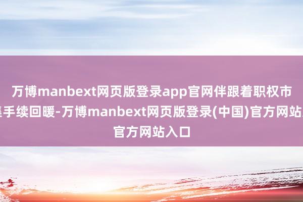 万博manbext网页版登录app官网伴跟着职权市蚁集手续回暖-万博manbext网页版登录(中国)官方网站入口