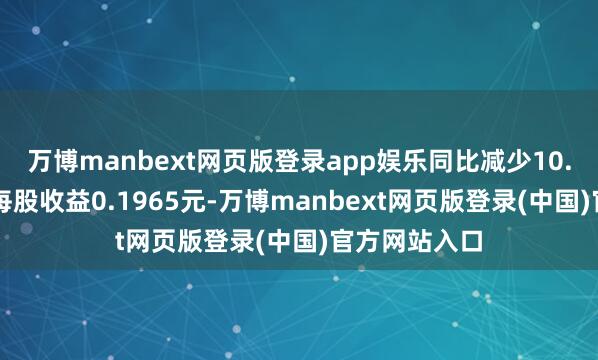 万博manbext网页版登录app娱乐同比减少10.46%；基本每股收益0.1965元-万博manbext网页版登录(中国)官方网站入口