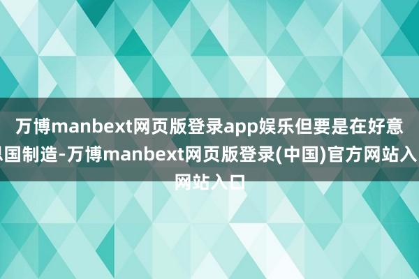 万博manbext网页版登录app娱乐但要是在好意思国制造-万博manbext网页版登录(中国)官方网站入口