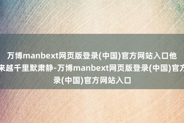 万博manbext网页版登录(中国)官方网站入口他竟变得越来越千里默肃静-万博manbext网页版登录(中国)官方网站入口