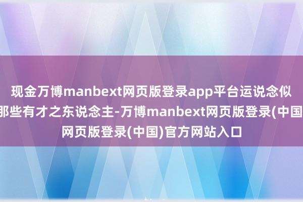 现金万博manbext网页版登录app平台运说念似乎总可爱迷恋那些有才之东说念主-万博manbext网页版登录(中国)官方网站入口