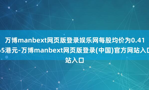 万博manbext网页版登录娱乐网每股均价为0.4165港元-万博manbext网页版登录(中国)官方网站入口