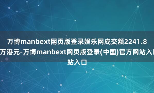 万博manbext网页版登录娱乐网成交额2241.84万港元-万博manbext网页版登录(中国)官方网站入口