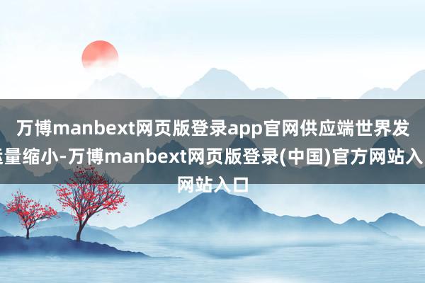 万博manbext网页版登录app官网供应端世界发运量缩小-万博manbext网页版登录(中国)官方网站入口