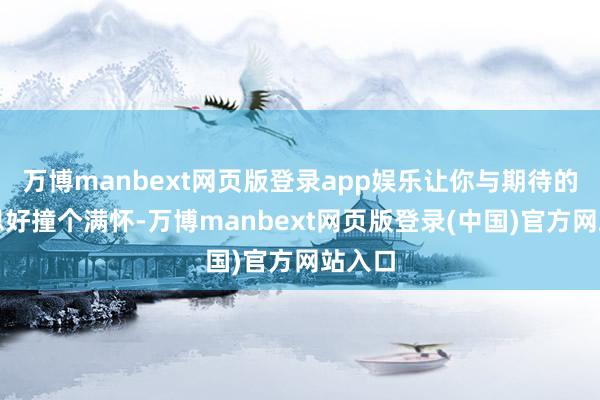 万博manbext网页版登录app娱乐让你与期待的好意思好撞个满怀-万博manbext网页版登录(中国)官方网站入口