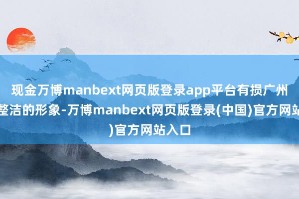 现金万博manbext网页版登录app平台有损广州地铁整洁的形象-万博manbext网页版登录(中国)官方网站入口