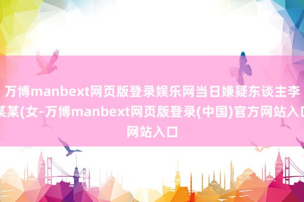 万博manbext网页版登录娱乐网当日嫌疑东谈主李某某(女-万博manbext网页版登录(中国)官方网站入口
