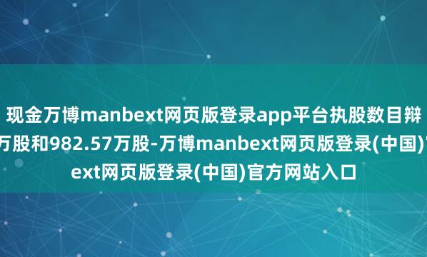 现金万博manbext网页版登录app平台执股数目辩认为428.31万股和982.57万股-万博manbext网页版登录(中国)官方网站入口