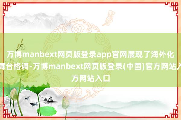 万博manbext网页版登录app官网展现了海外化的舞台格调-万博manbext网页版登录(中国)官方网站入口