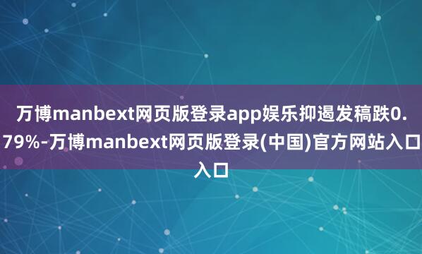 万博manbext网页版登录app娱乐抑遏发稿跌0.79%-万博manbext网页版登录(中国)官方网站入口
