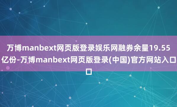 万博manbext网页版登录娱乐网融券余量19.55亿份-万博manbext网页版登录(中国)官方网站入口