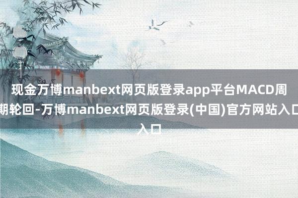 现金万博manbext网页版登录app平台MACD周期轮回-万博manbext网页版登录(中国)官方网站入口
