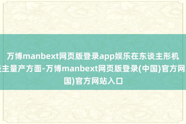 万博manbext网页版登录app娱乐在东谈主形机器东谈主量产方面-万博manbext网页版登录(中国)官方网站入口