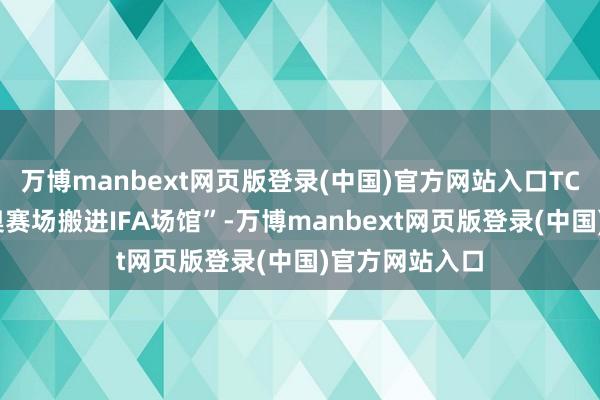 万博manbext网页版登录(中国)官方网站入口TCL创举“把冬奥赛场搬进IFA场馆”-万博manbext网页版登录(中国)官方网站入口