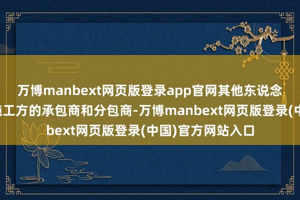 万博manbext网页版登录app官网其他东说念主则受雇于建厂施工方的承包商和分包商-万博manbext网页版登录(中国)官方网站入口