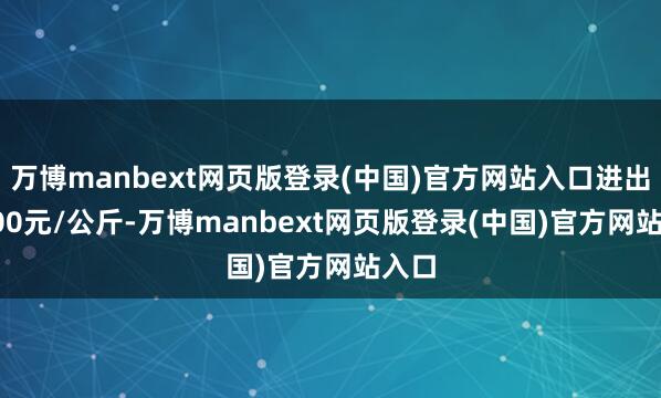万博manbext网页版登录(中国)官方网站入口进出14.00元/公斤-万博manbext网页版登录(中国)官方网站入口