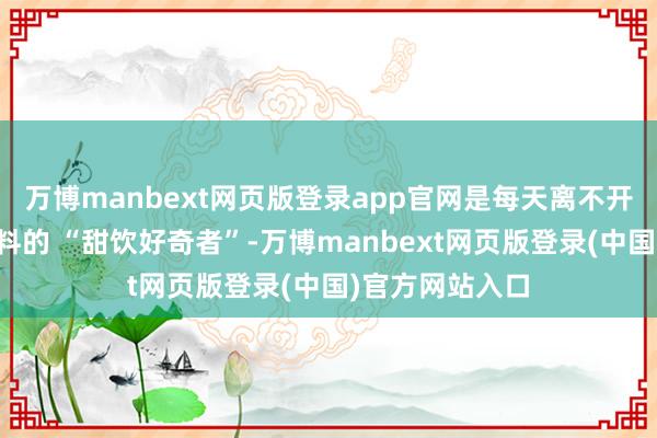 万博manbext网页版登录app官网是每天离不开奶茶、碳酸饮料的 “甜饮好奇者”-万博manbext网页版登录(中国)官方网站入口