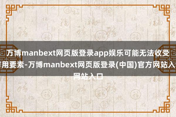 万博manbext网页版登录app娱乐可能无法收受有用要素-万博manbext网页版登录(中国)官方网站入口