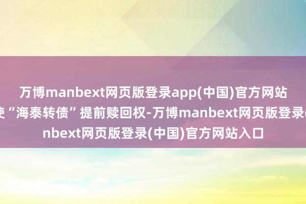 万博manbext网页版登录app(中国)官方网站公司董事会愉快行使“海泰转债”提前赎回权-万博manbext网页版登录(中国)官方网站入口