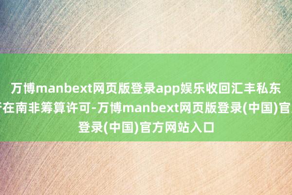 万博manbext网页版登录app娱乐收回汇丰私东说念主银行在南非筹算许可-万博manbext网页版登录(中国)官方网站入口