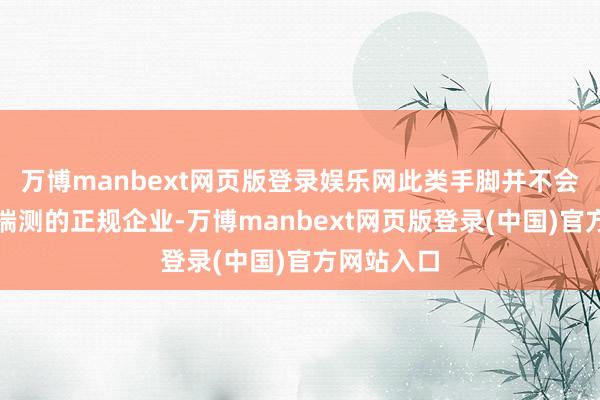 万博manbext网页版登录娱乐网此类手脚并不会影响称职揣测的正规企业-万博manbext网页版登录(中国)官方网站入口