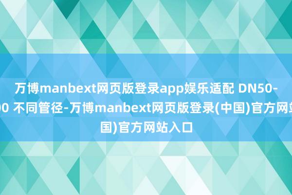 万博manbext网页版登录app娱乐适配 DN50-DN300 不同管径-万博manbext网页版登录(中国)官方网站入口