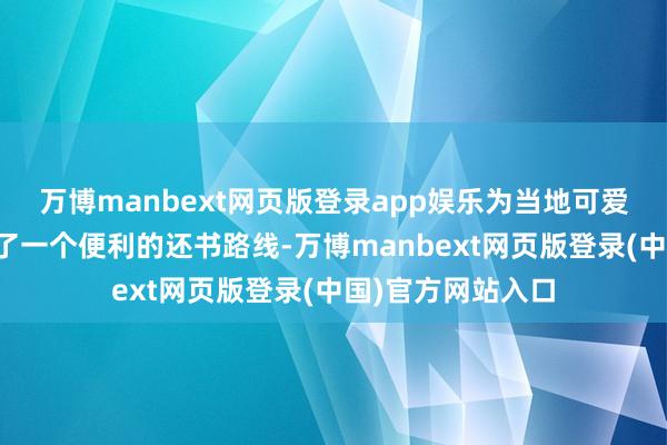 万博manbext网页版登录app娱乐为当地可爱阅读的群体提供了一个便利的还书路线-万博manbext网页版登录(中国)官方网站入口