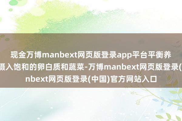 现金万博manbext网页版登录app平台平衡养分是要道保证孩子摄入饱和的卵白质和蔬菜-万博manbext网页版登录(中国)官方网站入口