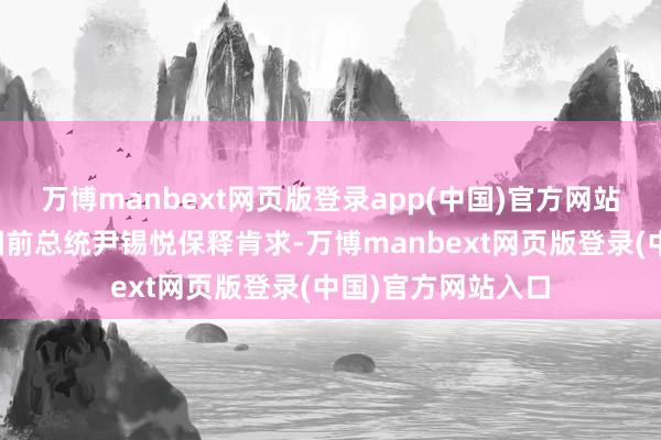万博manbext网页版登录app(中国)官方网站韩司法院驳回韩国前总统尹锡悦保释肯求-万博manbext网页版登录(中国)官方网站入口
