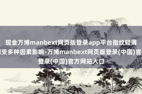 现金万博manbext网页版登录app平台指纹轻薄的握续时期受多种因素影响-万博manbext网页版登录(中国)官方网站入口