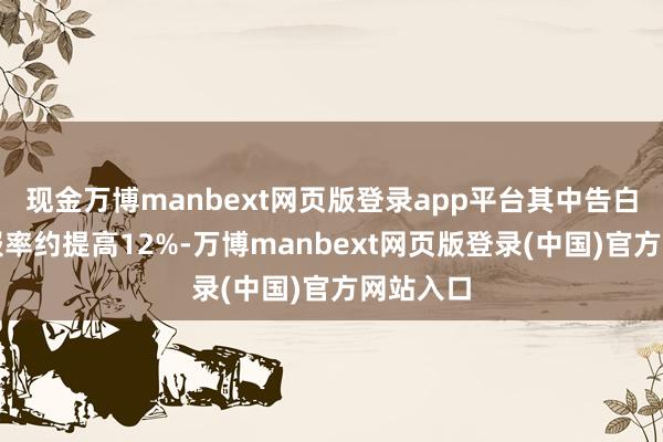 现金万博manbext网页版登录app平台其中告白支拨禀报率约提高12%-万博manbext网页版登录(中国)官方网站入口