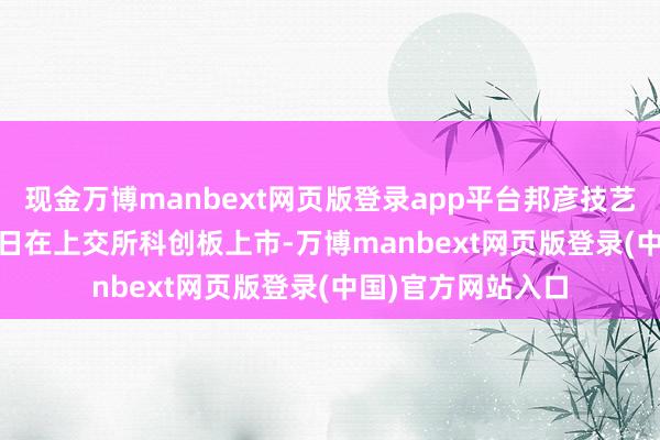 现金万博manbext网页版登录app平台邦彦技艺于2022年9月23日在上交所科创板上市-万博manbext网页版登录(中国)官方网站入口