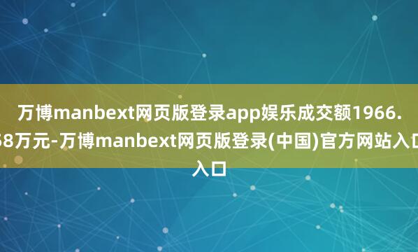 万博manbext网页版登录app娱乐成交额1966.58万元-万博manbext网页版登录(中国)官方网站入口