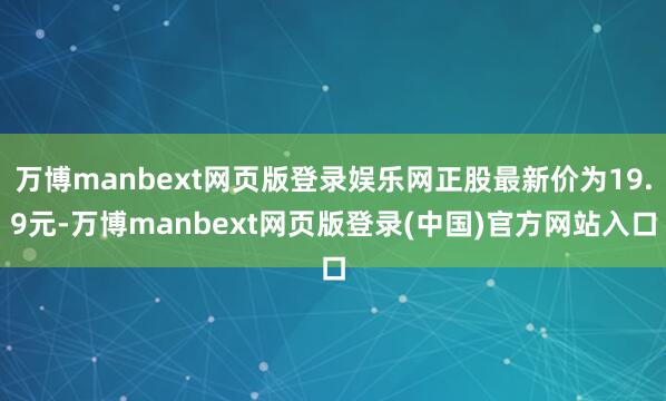 万博manbext网页版登录娱乐网正股最新价为19.9元-万博manbext网页版登录(中国)官方网站入口