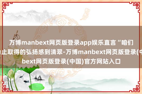 万博manbext网页版登录app娱乐直言“咱们对信达生物迄今为止取得的弘扬感到清翠-万博manbext网页版登录(中国)官方网站入口