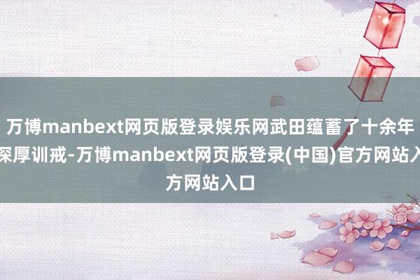 万博manbext网页版登录娱乐网武田蕴蓄了十余年的深厚训戒-万博manbext网页版登录(中国)官方网站入口